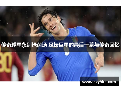 传奇球星永别绿茵场 足坛巨星的最后一幕与传奇回忆