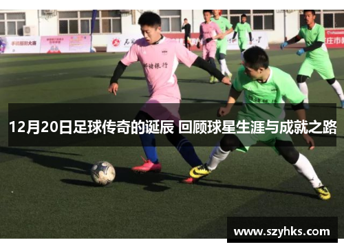 12月20日足球传奇的诞辰 回顾球星生涯与成就之路
