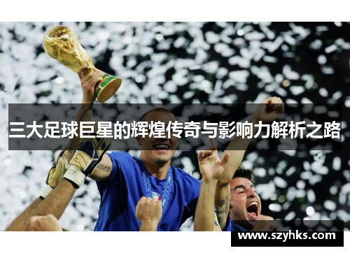 三大足球巨星的辉煌传奇与影响力解析之路