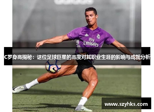 C罗身高揭秘：这位足球巨星的高度对其职业生涯的影响与成就分析