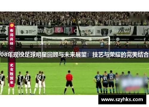 08年现役足球明星回顾与未来展望：技艺与荣耀的完美结合