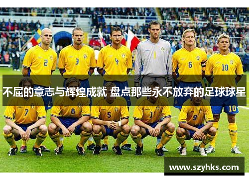 不屈的意志与辉煌成就 盘点那些永不放弃的足球球星