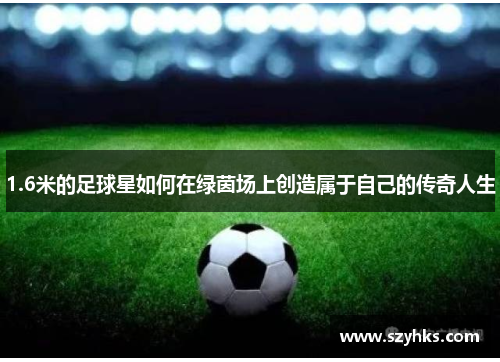 1.6米的足球星如何在绿茵场上创造属于自己的传奇人生