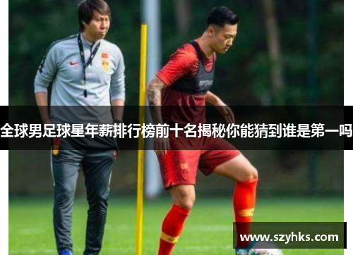 全球男足球星年薪排行榜前十名揭秘你能猜到谁是第一吗