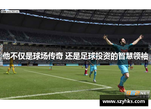 他不仅是球场传奇 还是足球投资的智慧领袖