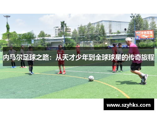 内马尔足球之路：从天才少年到全球球星的传奇旅程
