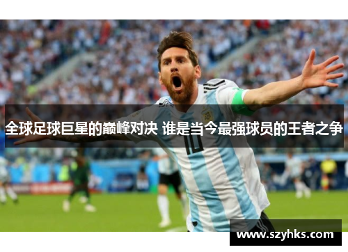 全球足球巨星的巅峰对决 谁是当今最强球员的王者之争