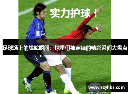 足球场上的尴尬瞬间：球星们被穿裆的精彩瞬间大盘点