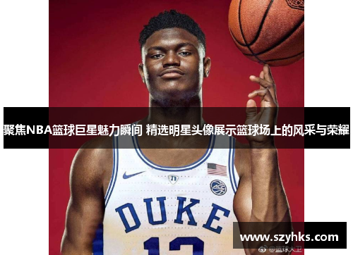 聚焦NBA篮球巨星魅力瞬间 精选明星头像展示篮球场上的风采与荣耀