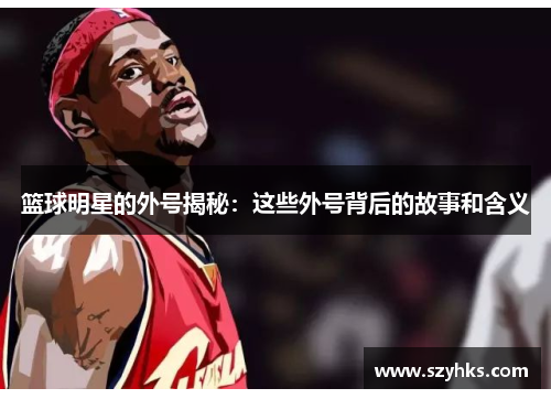 篮球明星的外号揭秘：这些外号背后的故事和含义