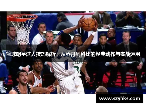 篮球明星过人技巧解析：从乔丹到科比的经典动作与实战运用