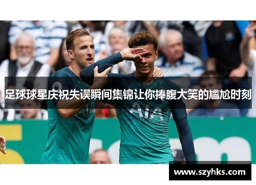 足球球星庆祝失误瞬间集锦让你捧腹大笑的尴尬时刻