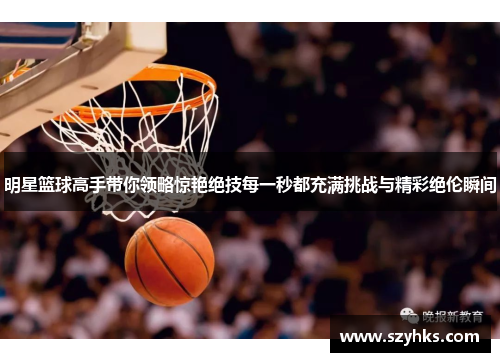 明星篮球高手带你领略惊艳绝技每一秒都充满挑战与精彩绝伦瞬间