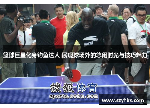 篮球巨星化身钓鱼达人 展现球场外的悠闲时光与技巧魅力