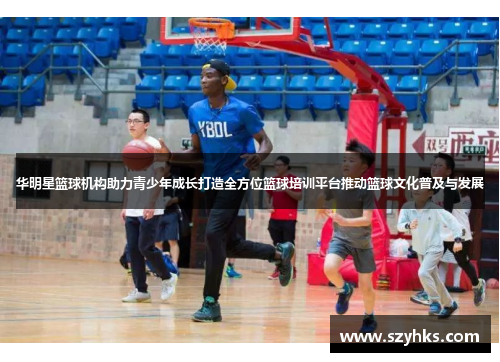 华明星篮球机构助力青少年成长打造全方位篮球培训平台推动篮球文化普及与发展