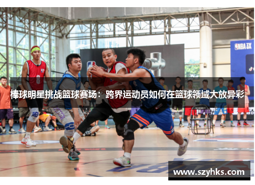 棒球明星挑战篮球赛场：跨界运动员如何在篮球领域大放异彩