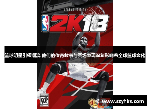 篮球明星引领潮流 他们的传奇故事与赛场表现深刻影响着全球篮球文化