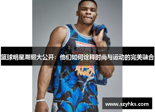 篮球明星潮照大公开：他们如何诠释时尚与运动的完美融合