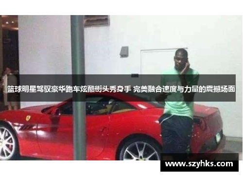 篮球明星驾驭豪华跑车炫酷街头秀身手 完美融合速度与力量的震撼场面