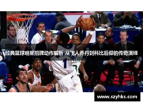 经典篮球明星招牌动作解析 从飞人乔丹到科比后仰的传奇演绎