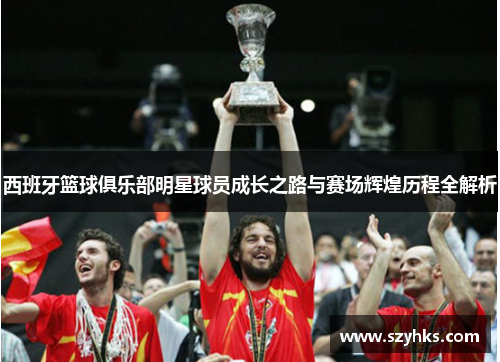 西班牙篮球俱乐部明星球员成长之路与赛场辉煌历程全解析